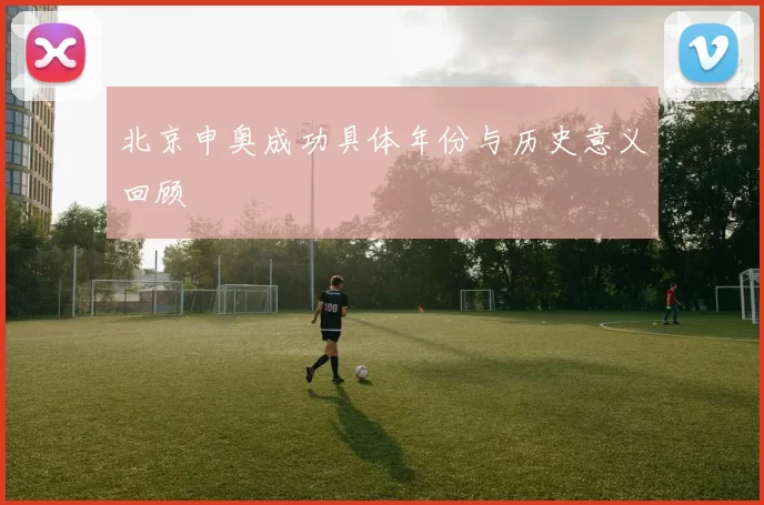 北京申奥成功具体年份与历史意义回顾