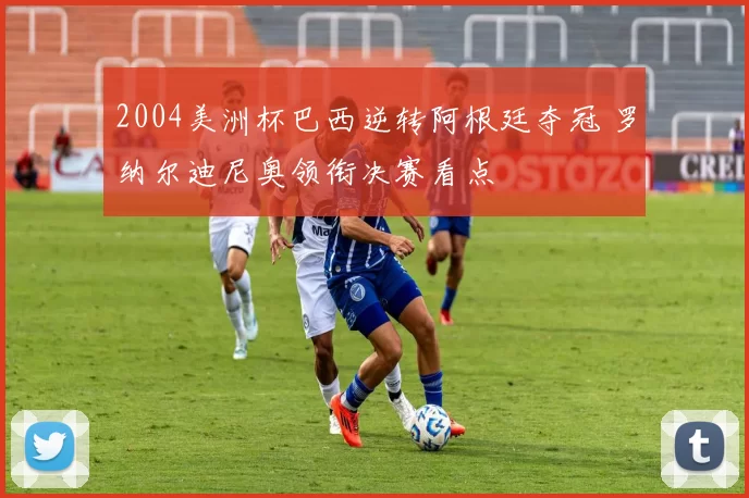 2004美洲杯巴西逆转阿根廷夺冠 罗纳尔迪尼奥领衔决赛看点