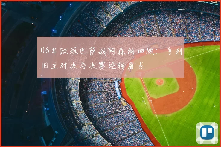 06年欧冠巴萨战阿森纳回顾:亨利旧主对决与决赛逆转看点