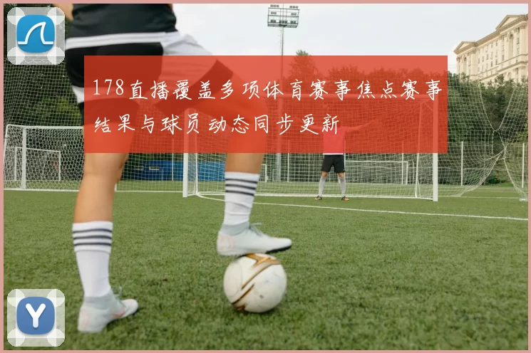178直播覆盖多项体育赛事焦点赛事结果与球员动态同步更新
