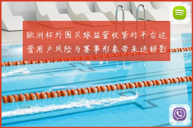 欧洲杯外围买球监管收紧对平台运营用户风险与赛事形象带来连锁影响