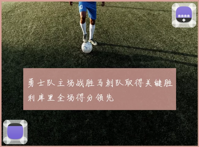 勇士队主场战胜马刺队取得关键胜利库里全场得分领先