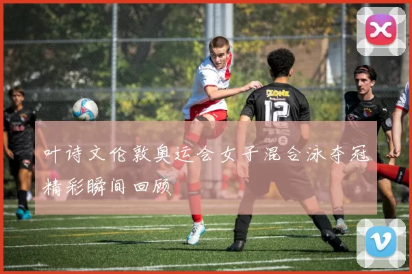 叶诗文伦敦奥运会女子混合泳夺冠精彩瞬间回顾