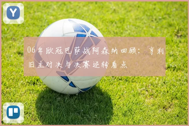 06年欧冠巴萨战阿森纳回顾:亨利旧主对决与决赛逆转看点