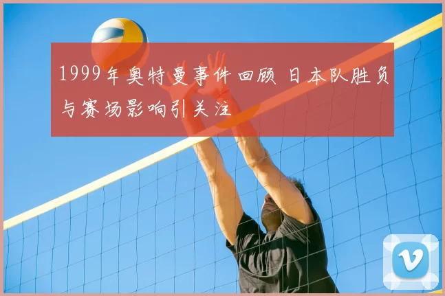 1999年奥特曼事件回顾 日本队胜负与赛场影响引关注