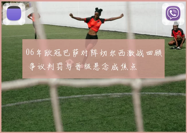 06年欧冠巴萨对阵切尔西激战回顾 争议判罚与晋级悬念成焦点