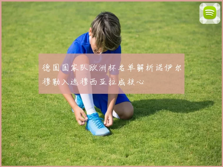 德国国家队欧洲杯名单解析诺伊尔穆勒入选穆西亚拉成核心