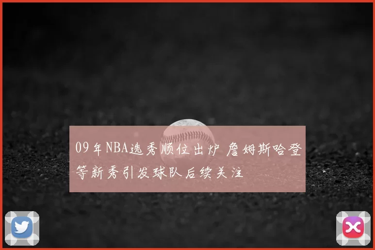 09年NBA选秀顺位出炉 詹姆斯哈登等新秀引发球队后续关注