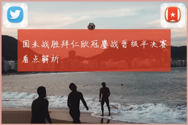 国米战胜拜仁欧冠鏖战晋级半决赛看点解析