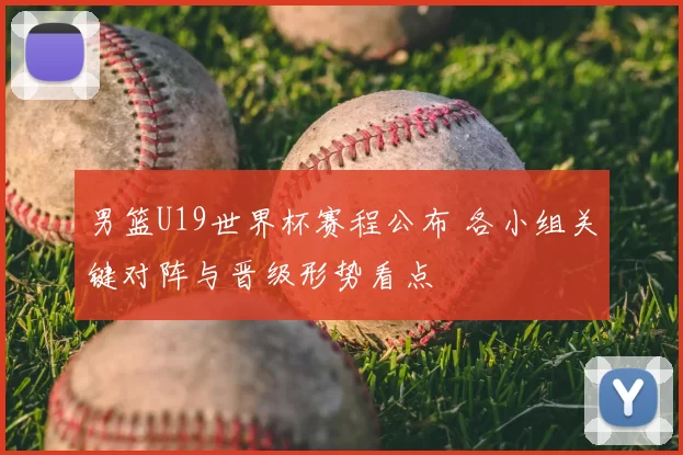 男篮U19世界杯赛程公布 各小组关键对阵与晋级形势看点