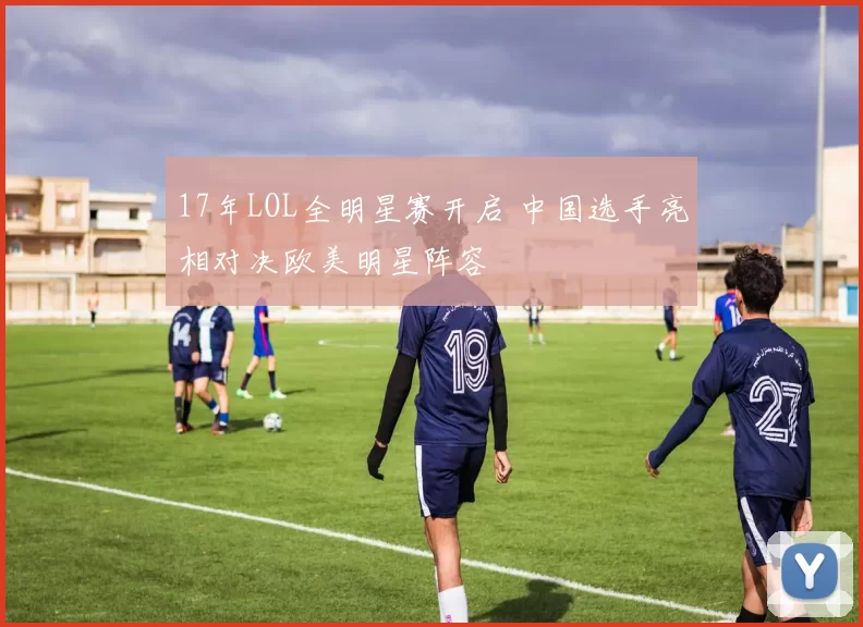17年LOL全明星赛开启 中国选手亮相对决欧美明星阵容
