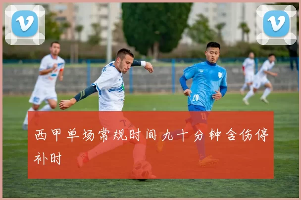 西甲单场常规时间九十分钟含伤停补时