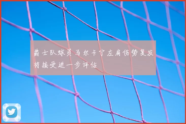 爵士队球员马尔卡宁左肩伤势复发将接受进一步评估