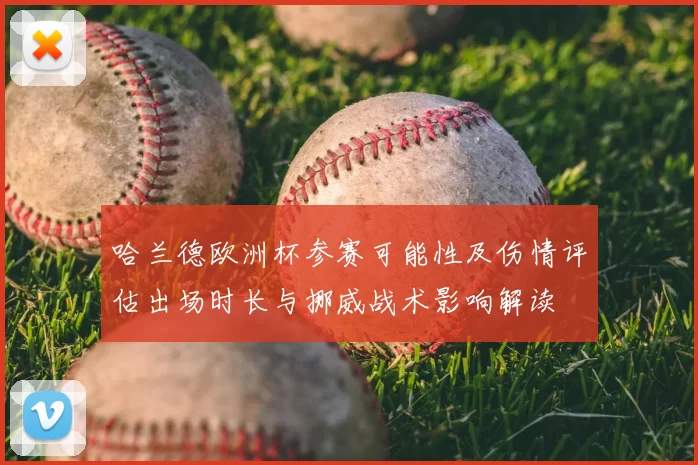 哈兰德欧洲杯参赛可能性及伤情评估出场时长与挪威战术影响解读