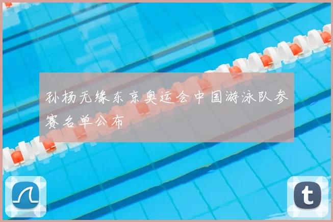 孙杨无缘东京奥运会中国游泳队参赛名单公布