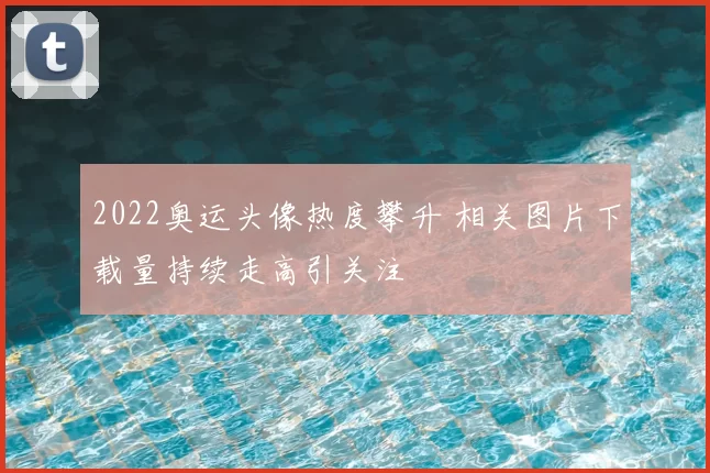2022奥运头像热度攀升 相关图片下载量持续走高引关注