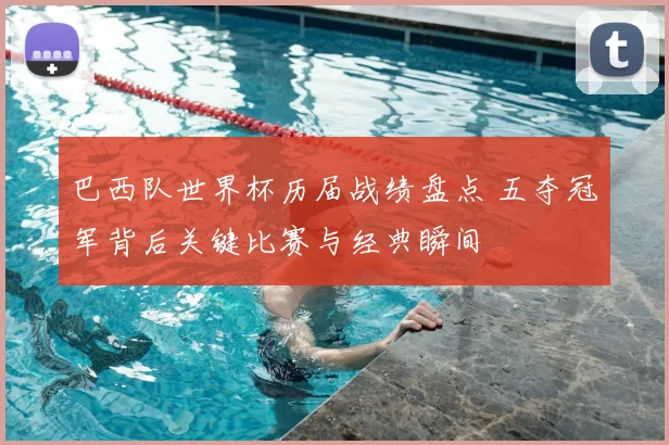 巴西队世界杯历届战绩盘点 五夺冠军背后关键比赛与经典瞬间