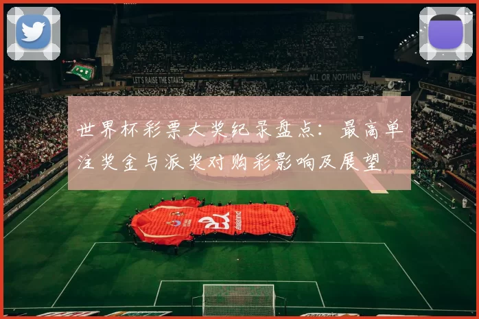 世界杯彩票大奖纪录盘点:最高单注奖金与派奖对购彩影响及展望