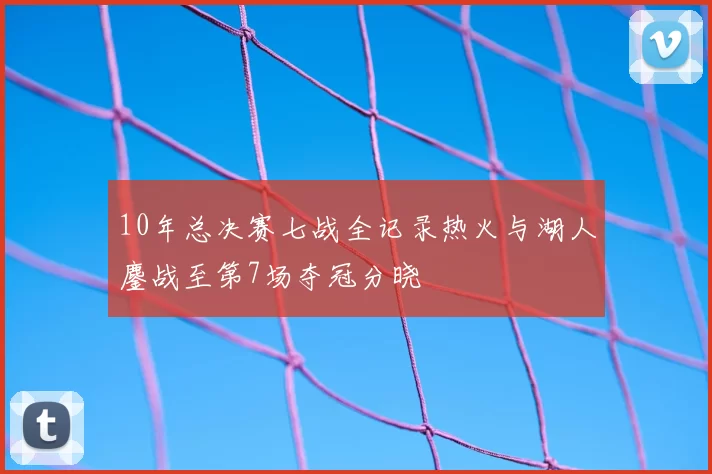 10年总决赛七战全记录热火与湖人鏖战至第7场夺冠分晓