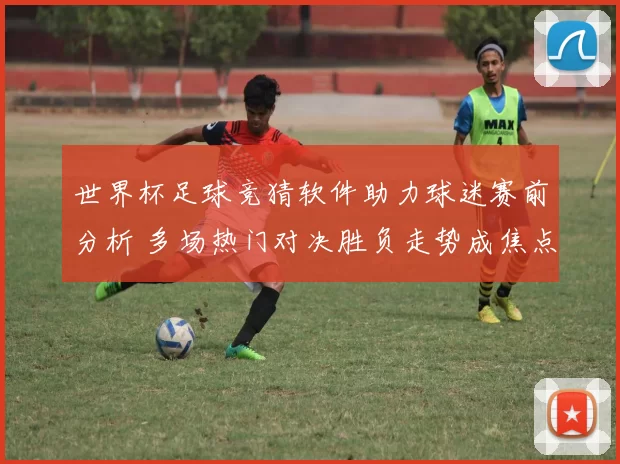 世界杯足球竞猜软件助力球迷赛前分析 多场热门对决胜负走势成焦点