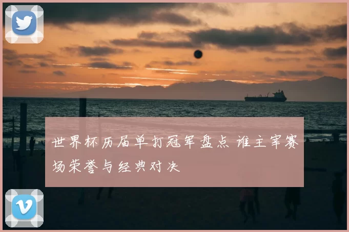 世界杯历届单打冠军盘点 谁主宰赛场荣誉与经典对决