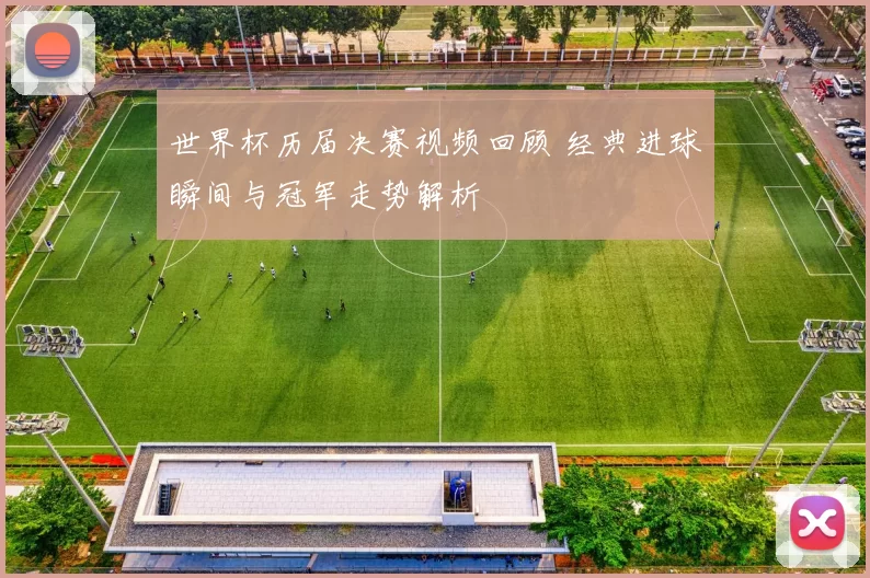 世界杯历届决赛视频回顾 经典进球瞬间与冠军走势解析