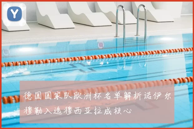 德国国家队欧洲杯名单解析诺伊尔穆勒入选穆西亚拉成核心