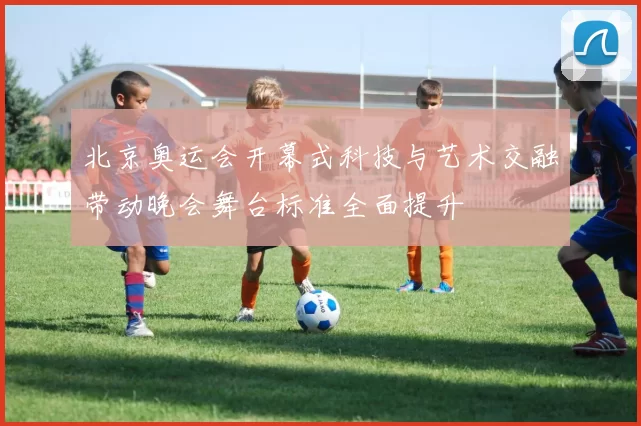 北京奥运会开幕式科技与艺术交融带动晚会舞台标准全面提升