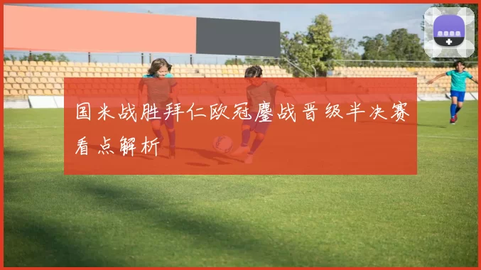 国米战胜拜仁欧冠鏖战晋级半决赛看点解析