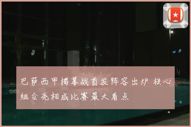 巴萨西甲揭幕战首发阵容出炉 核心组合亮相成比赛最大看点