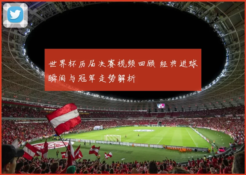 世界杯历届决赛视频回顾 经典进球瞬间与冠军走势解析
