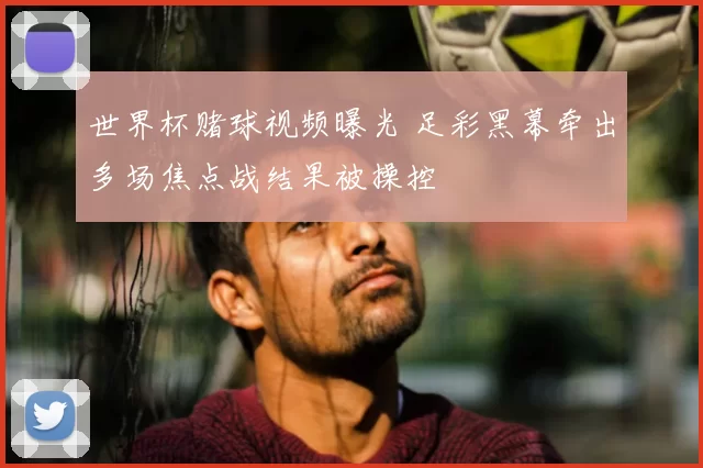 世界杯赌球视频曝光 足彩黑幕牵出多场焦点战结果被操控