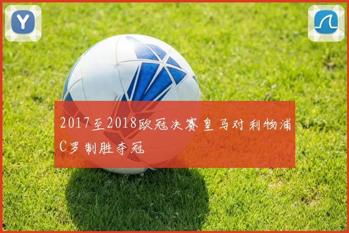 2017至2018欧冠决赛皇马对利物浦C罗制胜夺冠