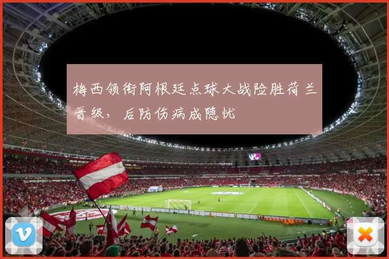 梅西领衔阿根廷点球大战险胜荷兰晋级,后防伤病成隐忧