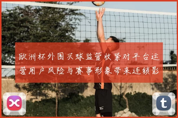 欧洲杯外围买球监管收紧对平台运营用户风险与赛事形象带来连锁影响