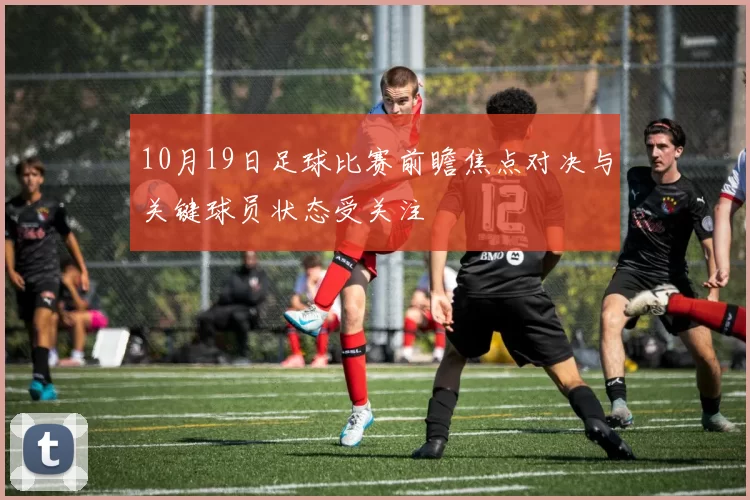 10月19日足球比赛前瞻焦点对决与关键球员状态受关注