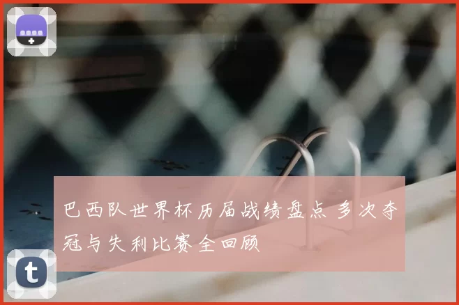 巴西队世界杯历届战绩盘点 多次夺冠与失利比赛全回顾