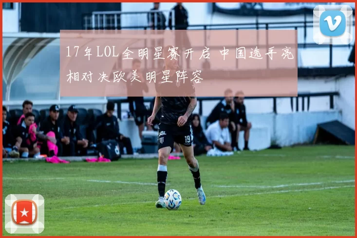 17年LOL全明星赛开启 中国选手亮相对决欧美明星阵容