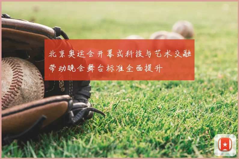 北京奥运会开幕式科技与艺术交融带动晚会舞台标准全面提升