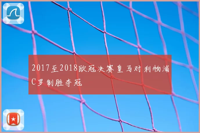 2017至2018欧冠决赛皇马对利物浦C罗制胜夺冠