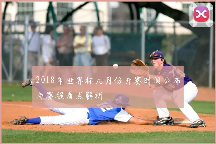 2018年世界杯几月份开赛时间公布与赛程看点解析