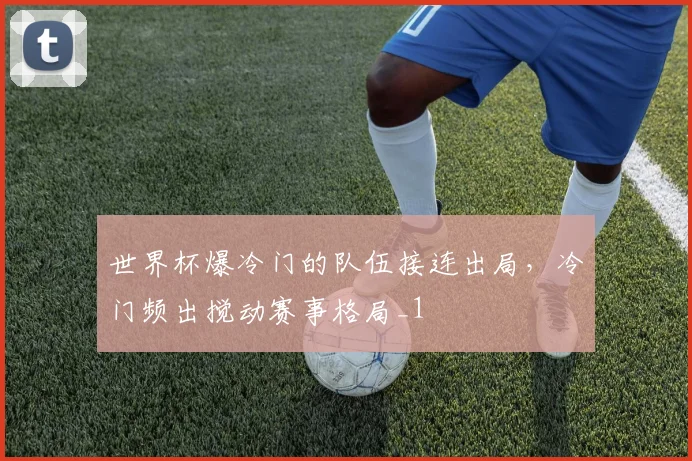 世界杯爆冷门的队伍接连出局,冷门频出搅动赛事格局_1