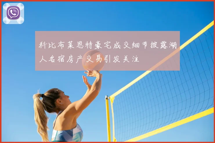 科比布莱恩特豪宅成交细节披露湖人名宿房产交易引发关注