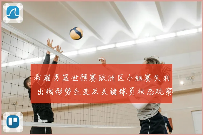 希腊男篮世预赛欧洲区小组赛失利 出线形势生变及关键球员状态观察