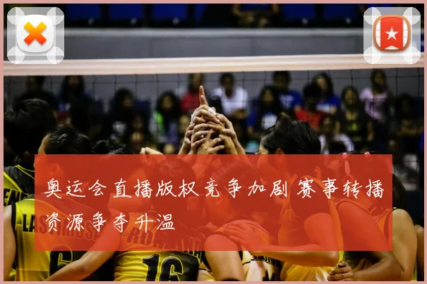 奥运会直播版权竞争加剧 赛事转播资源争夺升温