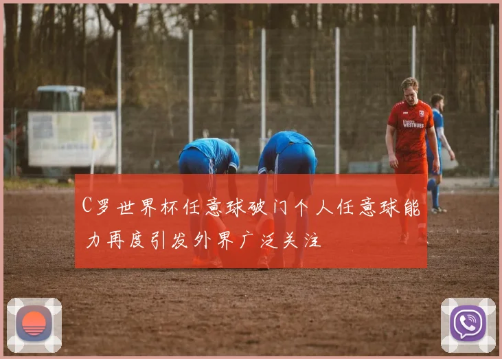 C罗世界杯任意球破门个人任意球能力再度引发外界广泛关注