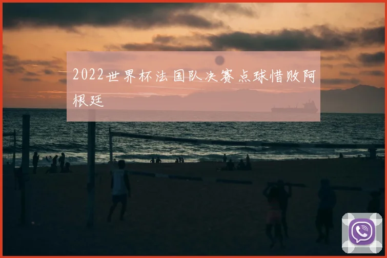 2022世界杯法国队决赛点球惜败阿根廷