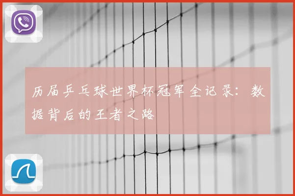 历届乒乓球世界杯冠军全记录:数据背后的王者之路
