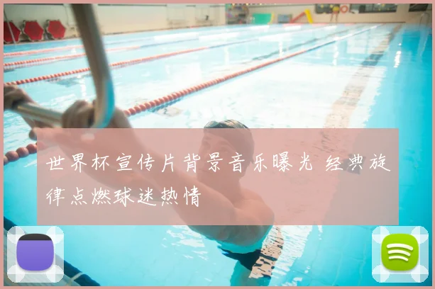 世界杯宣传片背景音乐曝光 经典旋律点燃球迷热情
