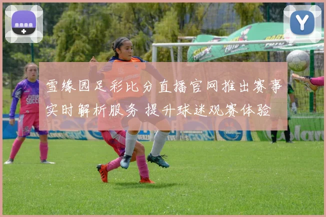 雪缘园足彩比分直播官网推出赛事实时解析服务 提升球迷观赛体验